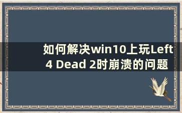 如何解决win10上玩Left 4 Dead 2时崩溃的问题（玩Left 4 Dead 2一直崩溃）